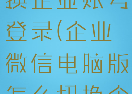 企业微信电脑版怎么切换企业账号登录(企业微信电脑版怎么切换企业账号登录不了)