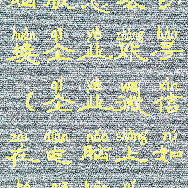 企业微信电脑版怎么切换企业账号(企业微信在电脑上如何切换企业)