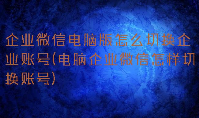 企业微信电脑版怎么切换企业账号(电脑企业微信怎样切换账号)
