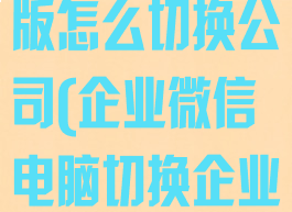 企业微信电脑版怎么切换公司(企业微信电脑切换企业)