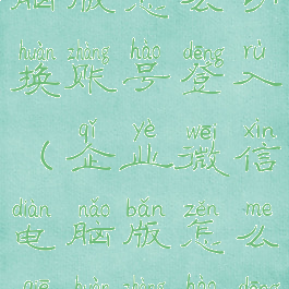 企业微信电脑版怎么切换账号登入(企业微信电脑版怎么切换账号登入啊)