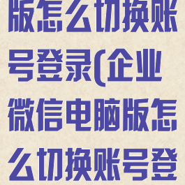企业微信电脑版怎么切换账号登录(企业微信电脑版怎么切换账号登录不了)