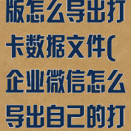 企业微信电脑版怎么导出打卡数据文件(企业微信怎么导出自己的打卡记录)