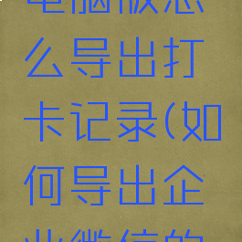 企业微信电脑版怎么导出打卡记录(如何导出企业微信的打卡记录)