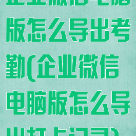 企业微信电脑版怎么导出考勤(企业微信电脑版怎么导出打卡记录)