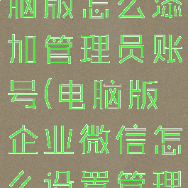 企业微信电脑版怎么添加管理员账号(电脑版企业微信怎么设置管理员)