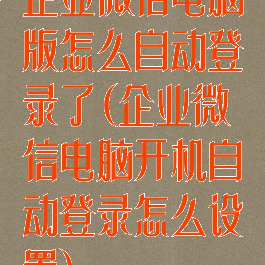 企业微信电脑版怎么自动登录了(企业微信电脑开机自动登录怎么设置)
