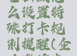 企业微信电脑版怎么设置特殊打卡规则提醒(企业微信电脑版打卡)