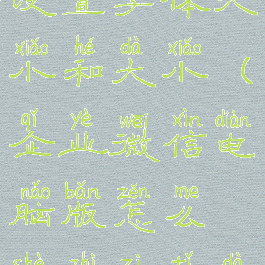 企业微信电脑版怎么设置字体大小和大小(企业微信电脑版怎么设置字体大小和大小一致)