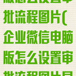 企业微信电脑版怎么设置审批流程图片(企业微信电脑版怎么设置审批流程图片显示)