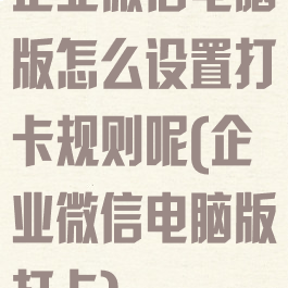 企业微信电脑版怎么设置打卡规则呢(企业微信电脑版打卡)