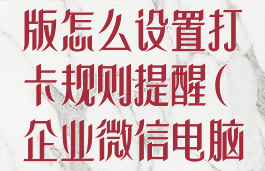 企业微信电脑版怎么设置打卡规则提醒(企业微信电脑客户端打卡)