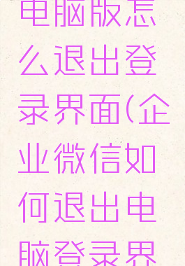 企业微信电脑版怎么退出登录界面(企业微信如何退出电脑登录界面)