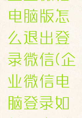 企业微信电脑版怎么退出登录微信(企业微信电脑登录如何退出)