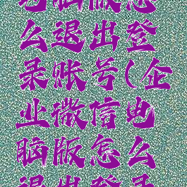 企业微信电脑版怎么退出登录账号(企业微信电脑版怎么退出登录账号啊)