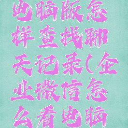 企业微信电脑版怎样查找聊天记录(企业微信怎么看电脑登陆记录)