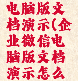 企业微信电脑版文档演示(企业微信电脑版文档演示怎么打开)