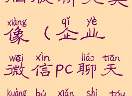 企业微信电脑版聊天头像(企业微信pc聊天框不显示头像)
