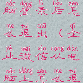 企业微信电脑登录后怎么退出(企业微信从电脑上怎么退出)