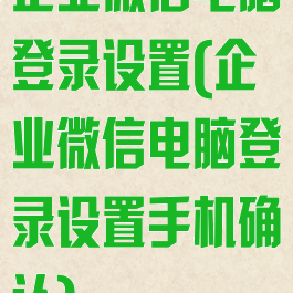 企业微信电脑登录设置(企业微信电脑登录设置手机确认)