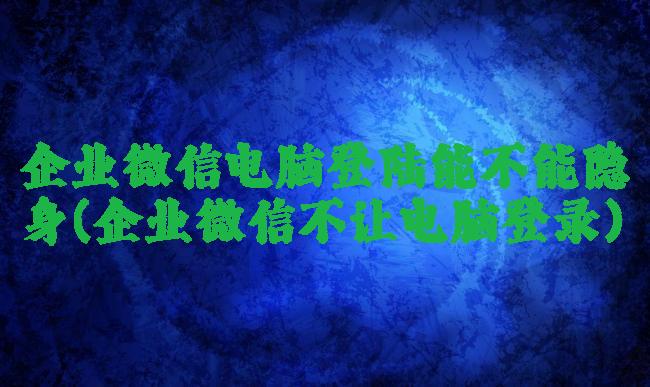 企业微信电脑登陆能不能隐身(企业微信不让电脑登录)