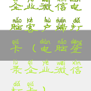 企业微信电脑客户端打卡(电脑登录企业微信打卡)