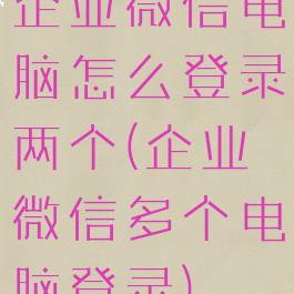 企业微信电脑怎么登录两个(企业微信多个电脑登录)
