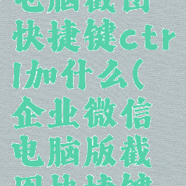 企业微信电脑截图快捷键ctrl加什么(企业微信电脑版截图快捷键是哪个)