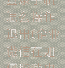 企业微信电脑自动登录手机怎么操作退出(企业微信在如何取消电脑上自动登录)