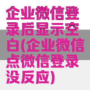 企业微信登录后显示空白(企业微信点微信登录没反应)
