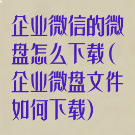 企业微信的微盘怎么下载(企业微盘文件如何下载)