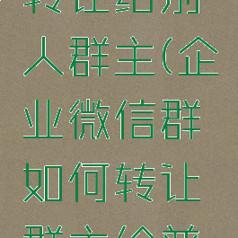 企业微信群主怎么转让给别人群主(企业微信群如何转让群主给普通微信用户)