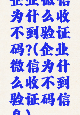 企业微信为什么收不到验证码?(企业微信为什么收不到验证码信息)