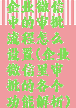 企业微信中的审批流程怎么设置(企业微信里审批的各个功能解析)