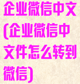 企业微信中文(企业微信中文件怎么转到微信)