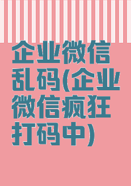 企业微信乱码(企业微信疯狂打码中)