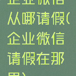 企业微信从哪请假(企业微信请假在那里)