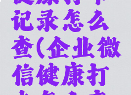 企业微信健康打卡记录怎么查(企业微信健康打卡怎么查看)