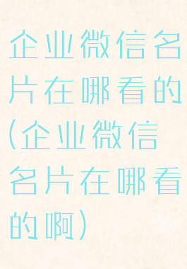 企业微信名片在哪看的(企业微信名片在哪看的啊)