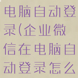 企业微信在电脑自动登录(企业微信在电脑自动登录怎么关闭)