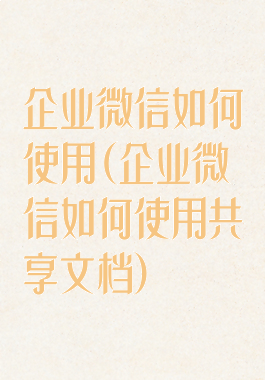企业微信如何使用(企业微信如何使用共享文档)