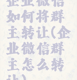 企业微信如何将群主转让(企业微信群主怎么转让)