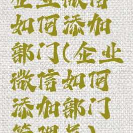 企业微信如何添加部门(企业微信如何添加部门管理员)