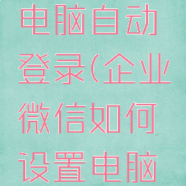 企业微信如何设置电脑自动登录(企业微信如何设置电脑自动登录账号)
