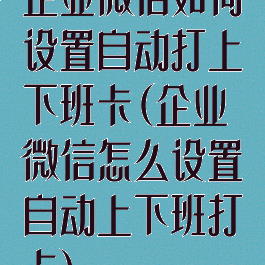 企业微信如何设置自动打上下班卡(企业微信怎么设置自动上下班打卡)