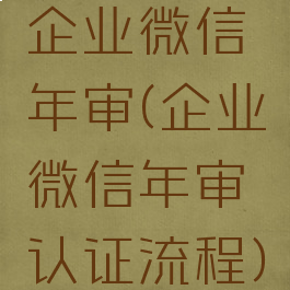 企业微信年审(企业微信年审认证流程)