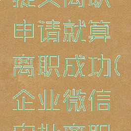 企业微信提交离职申请就算离职成功(企业微信审批离职算不算)