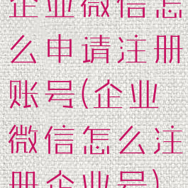 企业微信怎么申请注册账号(企业微信怎么注册企业号)