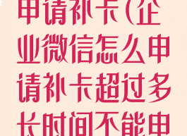 企业微信怎么申请补卡(企业微信怎么申请补卡超过多长时间不能申请)
