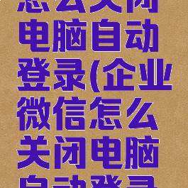 企业微信怎么关闭电脑自动登录(企业微信怎么关闭电脑自动登录账号)